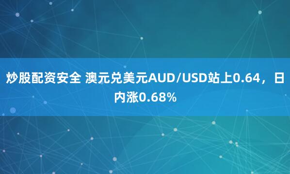 炒股配资安全 澳元兑美元AUD/USD站上0.64，日内涨0.68%