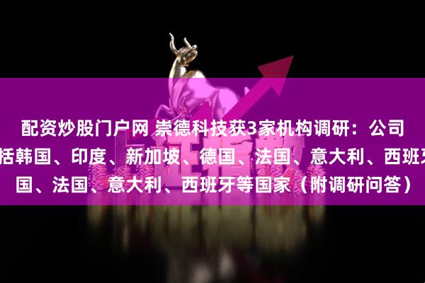 配资炒股门户网 崇德科技获3家机构调研:公司产品出口的国家主要包括韩国、印度、新加坡、德国、法国、意大利、西班牙等国家(附调研问答)