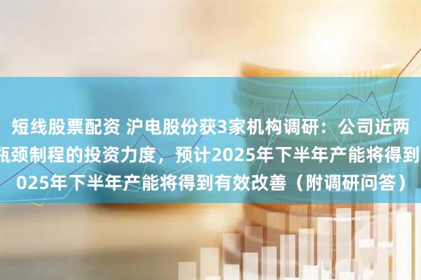 短线股票配资 沪电股份获3家机构调研：公司近两年已加大对关键制程和瓶颈制程的投资力度，预计2025年下半年产能将得到有效改善（附调研问答）