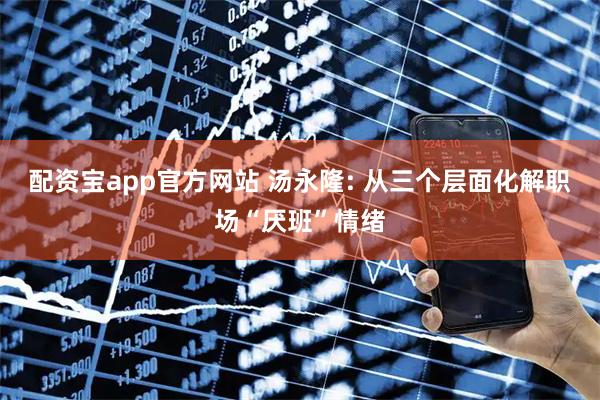 配资宝app官方网站 汤永隆: 从三个层面化解职场“厌班”情绪