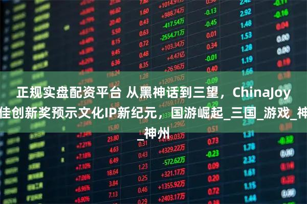 正规实盘配资平台 从黑神话到三望，ChinaJoy最佳创新奖预示文化IP新纪元，国游崛起_三国_游戏_神州