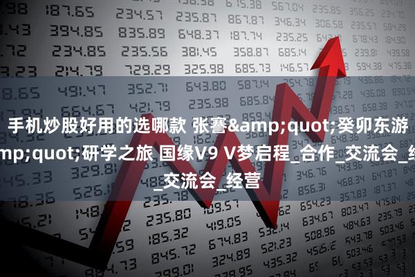 手机炒股好用的选哪款 张謇"癸卯东游"研学之旅 国缘V9 V梦启程_合作_交流会_经营