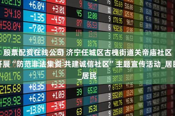 股票配资在线公司 济宁任城区古槐街道关帝庙社区开展“防范非法集资 共建诚信社区”主题宣传活动_居民