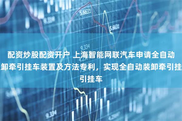 配资炒股配资开户 上海智能网联汽车申请全自动装卸牵引挂车装置及方法专利，实现全自动装卸牵引挂车