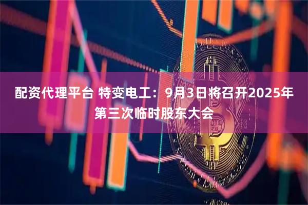 配资代理平台 特变电工：9月3日将召开2025年第三次临时股东大会