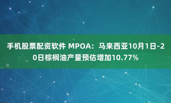 手机股票配资软件 MPOA：马来西亚10月1日-20日棕榈油产量预估增加10.77%