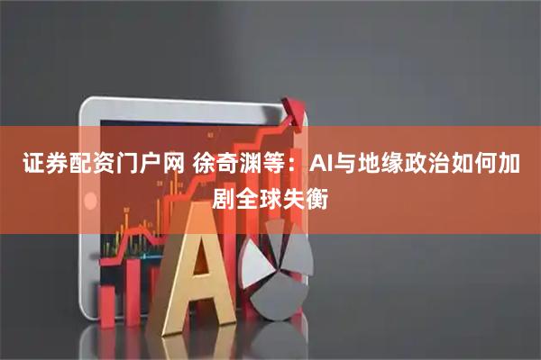 证券配资门户网 徐奇渊等：AI与地缘政治如何加剧全球失衡