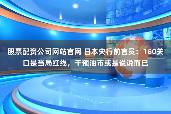 股票配资公司网站官网 日本央行前官员：160关口是当局红线，干预油市或是说说而已