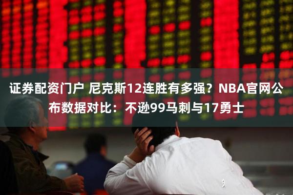 证券配资门户 尼克斯12连胜有多强？NBA官网公布数据对比：不逊99马刺与17勇士