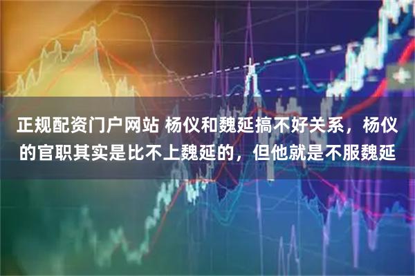 正规配资门户网站 杨仪和魏延搞不好关系,杨仪的官职其实是比不上魏延的,但他就是不服魏延