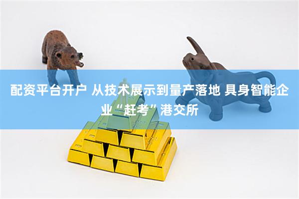 配资平台开户 从技术展示到量产落地 具身智能企业“赶考”港交所